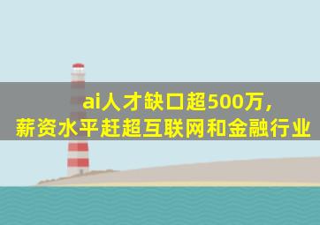 ai人才缺口超500万, 薪资水平赶超互联网和金融行业